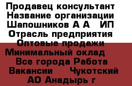 Продавец-консультант › Название организации ­ Шапошников А.А., ИП › Отрасль предприятия ­ Оптовые продажи › Минимальный оклад ­ 1 - Все города Работа » Вакансии   . Чукотский АО,Анадырь г.